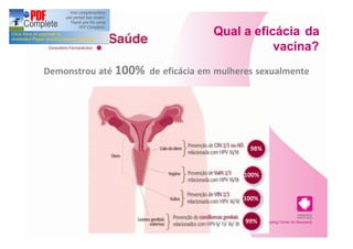 Qual a eficácia da
                                              vacina?
Demonstrou até 100% de eficácia em mulheres sexualmente
  activas (16-26 anos)




                                          98%


                                         100%


                                         100%


                                         99%
 