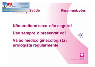 Recomendações



Não pratique sexo não seguro!
Use sempre o preservativo!
Vá ao médico ginecologista /
urologista regularmente !
 