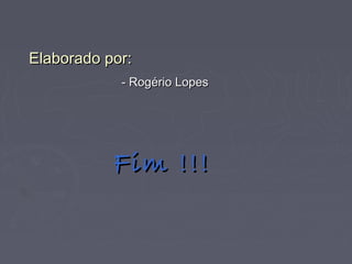 Elaborado por:Elaborado por:
- Rogério Lopes- Rogério Lopes
Fim !!!Fim !!!
 