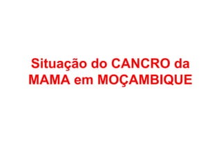 Situação do CANCRO da
MAMA em MOÇAMBIQUE
 