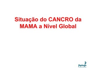 Situação do CANCRO da
MAMA a Nível Global
 