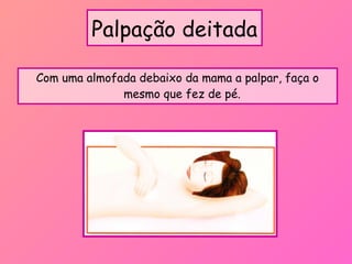 Palpação deitada
Com uma almofada debaixo da mama a palpar, faça o
mesmo que fez de pé.
 