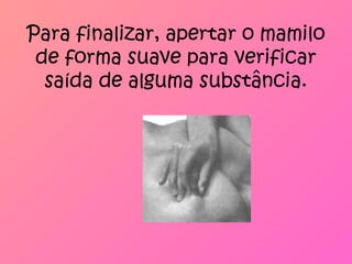 Para finalizar, apertar o mamilo
de forma suave para verificar
saída de alguma substância.
 