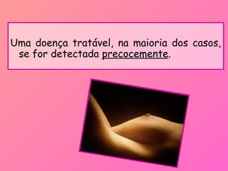 Uma doença tratável, na maioria dos casos,
se for detectada precocemente.
 