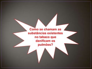 Como se chamam as substâncias existentes no tabaco que danificam os pulmões?