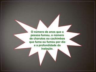 O número de anos que a pessoa fumou, o número de charutos ou cachimbos que fuma ou fumou por dia e a profundidade da inalação.