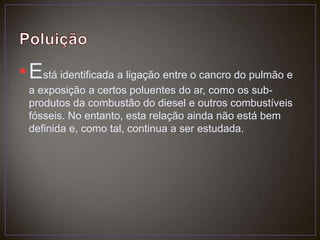 PoluiçãoEstá identificada a ligação entre o cancro do pulmão e a exposição a certos poluentes do ar, como os sub-produtos da combustão do diesel e outros combustíveis fósseis. No entanto, esta relação ainda não está bem definida e, como tal, continua a ser estudada.