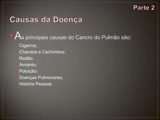 Causas da DoençaAs principais causas do Cancro do Pulmão são:Cigarros;Charutos e Cachimbos;Radão;Amianto;Poluição;Doenças Pulmonares;História Pessoal.Parte 2