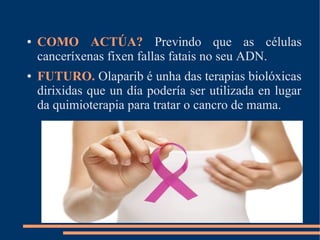 ● COMO ACTÚA? Previndo que as células
canceríxenas fixen fallas fatais no seu ADN.
● FUTURO. Olaparib é unha das terapias biolóxicas
dirixidas que un día podería ser utilizada en lugar
da quimioterapia para tratar o cancro de mama.
 