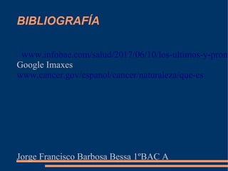 BIBLIOGRAFÍA
www.infobae.com/salud/2017/06/10/los-ultimos-y-prom
Google Imaxes
www.cancer.gov/espanol/cancer/naturaleza/que-es
Jorge Francisco Barbosa Bessa 1ºBAC A
 