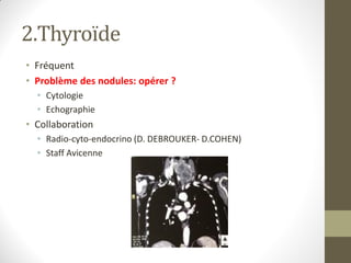 2.Thyroïde
• Fréquent
• Problème des nodules: opérer ?
• Cytologie
• Echographie
• Collaboration
• Radio-cyto-endocrino (D. DEBROUKER- D.COHEN)
• Staff Avicenne
 