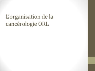 L’organisation de la
cancérologie ORL
 
