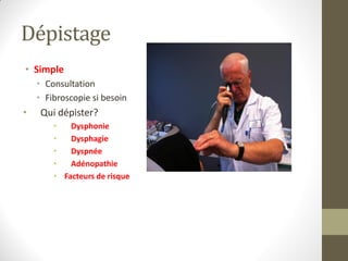 Dépistage
• Simple
• Consultation
• Fibroscopie si besoin
• Qui dépister?
• Dysphonie
• Dysphagie
• Dyspnée
• Adénopathie
• Facteurs de risque
 