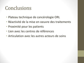 Conclusions
• Plateau technique de cancérologie ORL
• Réactivité de la mise en oeuvre des traitements
• Proximité pour les patients
• Lien avec les centres de références
• Articulation avec les autres acteurs de soins
 