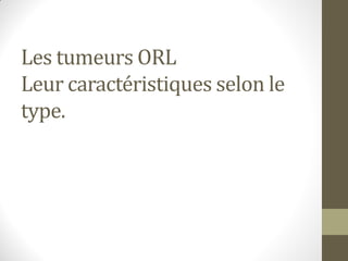 Les tumeurs ORL
Leur caractéristiques selon le
type.
 