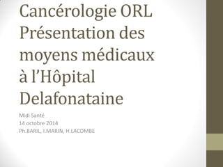Cancérologie ORL
Présentation des
moyens médicaux
à l’Hôpital
Delafonataine
Midi Santé
14 octobre 2014
Ph.BARIL, I.MARIN, H.LACOMBE
 