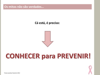 Os mitos não são verdades…



                                 Cá está, é preciso:




  CONHECER para PREVENIR!

Teresa Lacerda, Fevereiro 2012
 