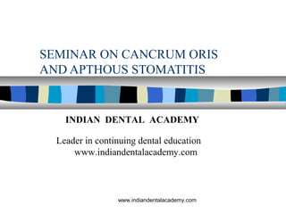 SEMINAR ON CANCRUM ORIS
AND APTHOUS STOMATITIS
INDIAN DENTAL ACADEMY
Leader in continuing dental education
www.indiandentalacademy.com
www.indiandentalacademy.com
 
