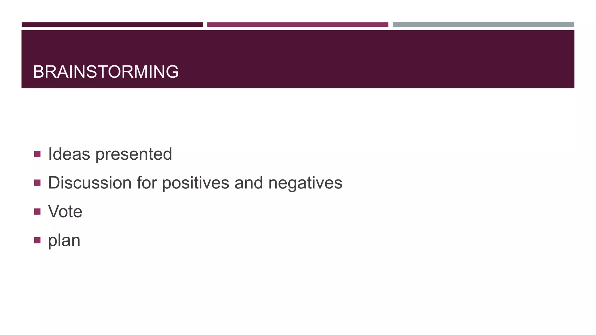 BRAINSTORMING
 Ideas presented
 Discussion for positives and negatives
 Vote
 plan
 