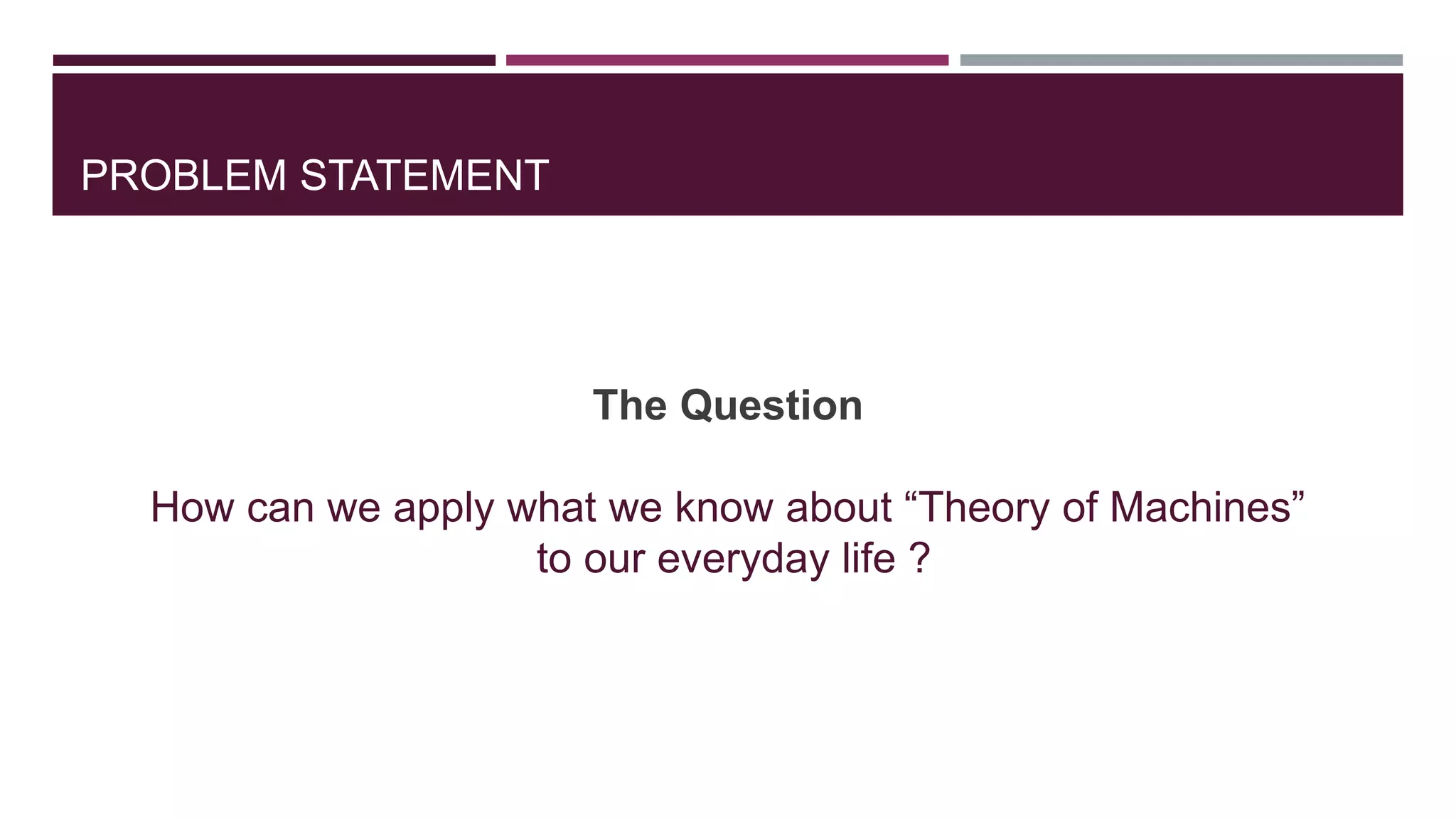 PROBLEM STATEMENT
The Question
How can we apply what we know about “Theory of Machines”
to our everyday life ?
 