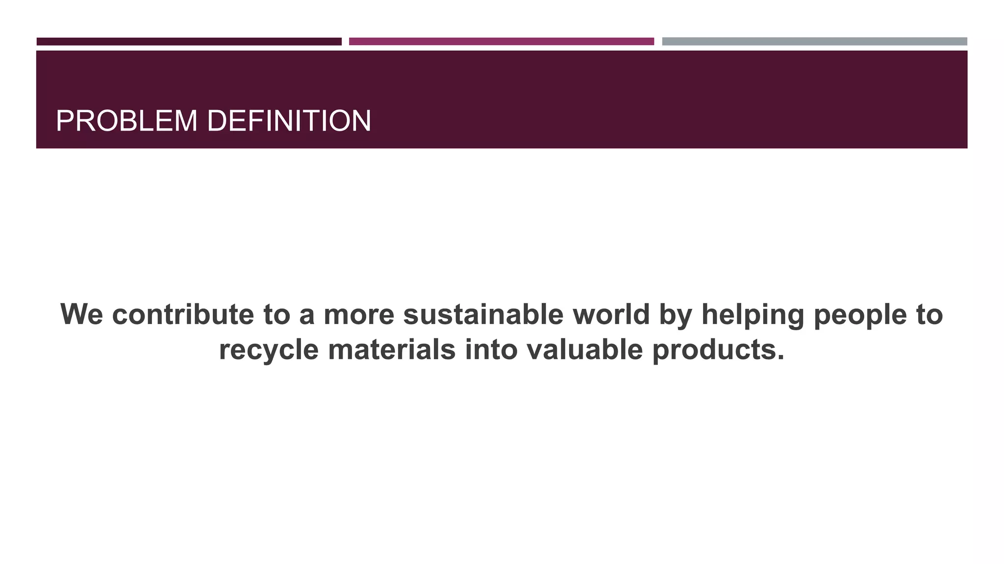 PROBLEM DEFINITION
We contribute to a more sustainable world by helping people to
recycle materials into valuable products.
 