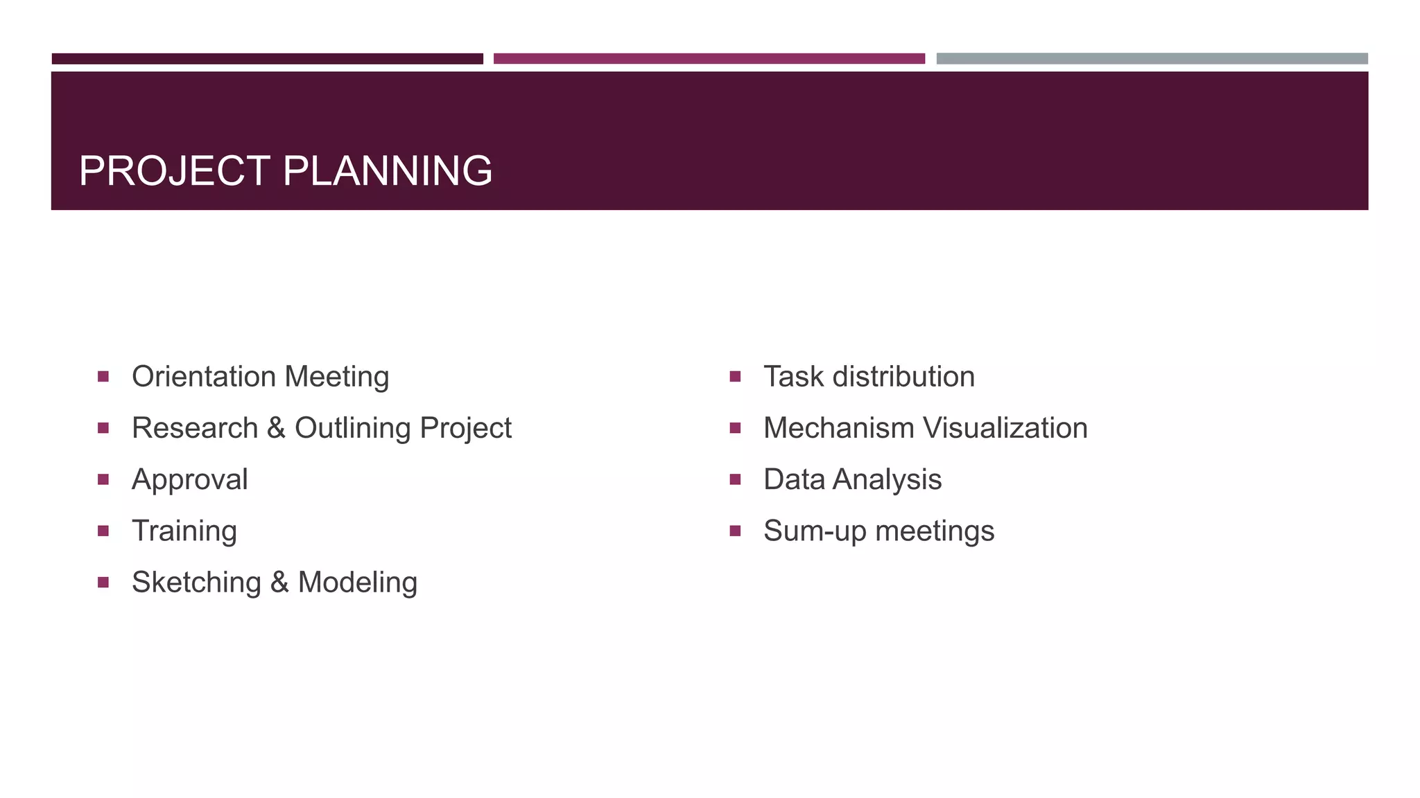PROJECT PLANNING
 Orientation Meeting
 Research & Outlining Project
 Approval
 Training
 Sketching & Modeling
 Task distribution
 Mechanism Visualization
 Data Analysis
 Sum-up meetings
 