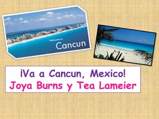 ¡Va a Cancun, Mexico!
Joya Burns y Tea Lameier
 