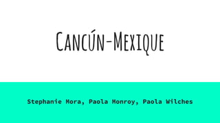 Cancún-Mexique
Stephanie Mora, Paola Monroy, Paola Wilches
 