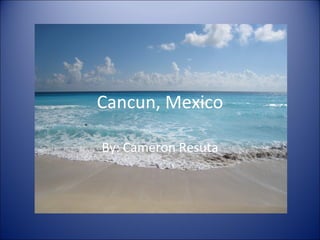 Cancun, Mexico By: Cameron Resuta 
