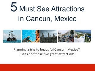 5 Must See Attractions
   in Cancun, Mexico



Planning a trip to beautiful Cancun, Mexico?
    Consider these five great attractions
 