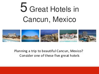 5 Great Hotels in
     Cancun, Mexico



Planning a trip to beautiful Cancun, Mexico?
   Consider one of these five great hotels
 