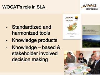 WOCAT’s role in SLA
- Standardized and
harmonized tools
- Knowledge products
- Knowledge – based &
stakeholder involved
de...