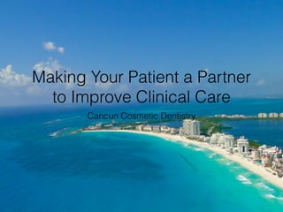 Making Your Patient a Partner 
to Improve Clinical Care 
Cancun Cosmetic Dentistry 
 