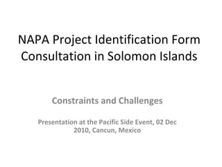 NAPA Project Identification Form Consultation in Solomon Islands Constraints and Challenges Presentation at the Pacific Side Event, 02 Dec 2010, Cancun, Mexico 