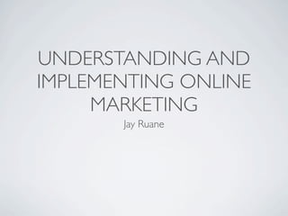 UNDERSTANDING AND
IMPLEMENTING ONLINE
     MARKETING
       Jay Ruane
 