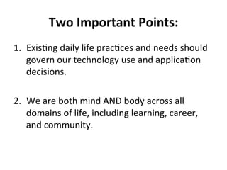 Two 
Important 
Points: 
1. ExisCng 
daily 
life 
pracCces 
and 
needs 
should 
govern 
our 
technology 
use 
and 
applica...