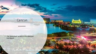 Cancun
• The best place to visit in the Mexican
Caribbean
 