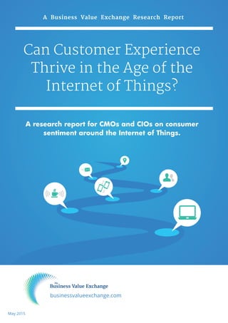 A Business Value Exchange Research Report
Can Customer Experience
Thrive in the Age of the
Internet of Things?
A research report for CMOs and CIOs on consumer
sentiment around the Internet of Things.
businessvalueexchange.com
May 2015
 