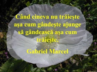 Când cineva nu trăieşte aşa cum gândeşte ajunge să gândească aşa cum trăieşte. Gabriel Marcel   