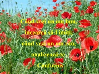 Când vezi un om bun,  încearcă să-l imiţi;   când vezi un om rău,  analizează-te . Confuci us 