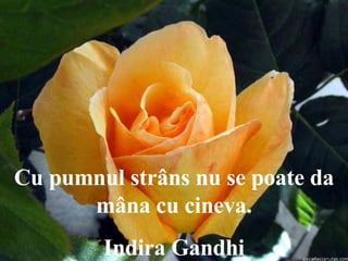 C u pumnul strâns nu se poate da mâna cu cineva . Indira Gandhi  