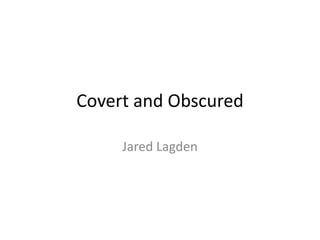 Covert and Obscured

     Jared Lagden
 