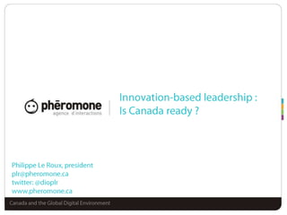 Innovation-based leadership :Is Canada ready ? Philippe Le Roux, president plr@pheromone.ca twitter: @dioplr www.pheromone.ca Canada and the Global Digital Environment 