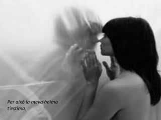 Per això la meva ànima
t’estima,
 