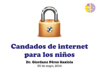Candados de internet 
para los niños 
Dr. Giordano Pérez Gaxiola 
30 de mayo, 2014 
 