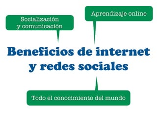 Aprendizaje online 
Socialización 
y comunicación 
Beneficios de internet 
y redes sociales 
Todo el conocimiento del mund...