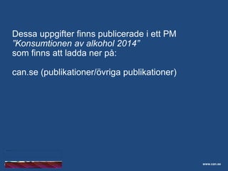 Skolelevers drogvanor
Dessa uppgifter finns publicerade i ett PM
”Konsumtionen av alkohol 2014”
som finns att ladda ner på:
can.se (publikationer/övriga publikationer)
www.can.se
 