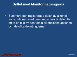 Skolelevers drogvanor
• Summera den registrerade delen av alkohol-
konsumtionen med den oregistrerade delen för
att få en bild av den totala alkoholkonsumtionen
och de olika delmängderna
www.can.se
Syftet med Monitormätningarna
 