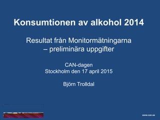 Skolelevers drogvanor
www.can.se
Konsumtionen av alkohol 2014
Resultat från Monitormätningarna
– preliminära uppgifter
CAN-dagen
Stockholm den 17 april 2015
Björn Trolldal
 
