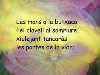 Les mans a la butxaca
i el clavell al somriure,
xiulejant tancaràs
les portes de la vida;
 